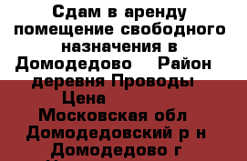 Сдам в аренду помещение свободного назначения в Домодедово. › Район ­ деревня Проводы › Цена ­ 75 000 - Московская обл., Домодедовский р-н, Домодедово г. Недвижимость » Помещения аренда   
